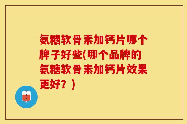氨糖软骨素加钙片哪个牌子好些(哪个品牌的氨糖软骨素加钙片效果更好？)