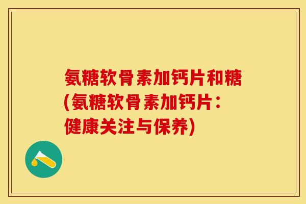 氨糖软骨素加钙片和糖(氨糖软骨素加钙片：健康关注与保养)