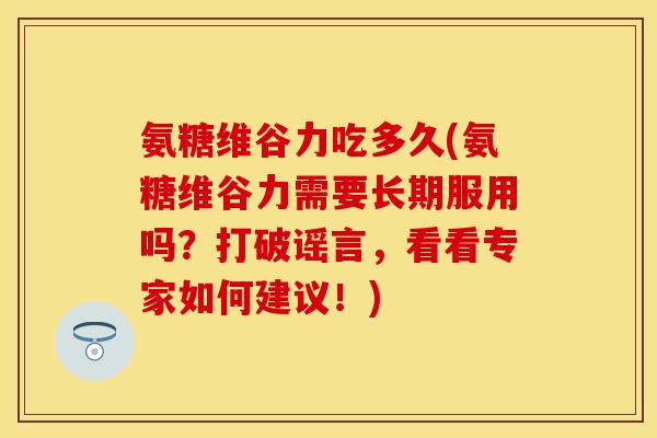 氨糖维谷力吃多久(氨糖维谷力需要长期服用吗？打破谣言，看看专家如何建议！)