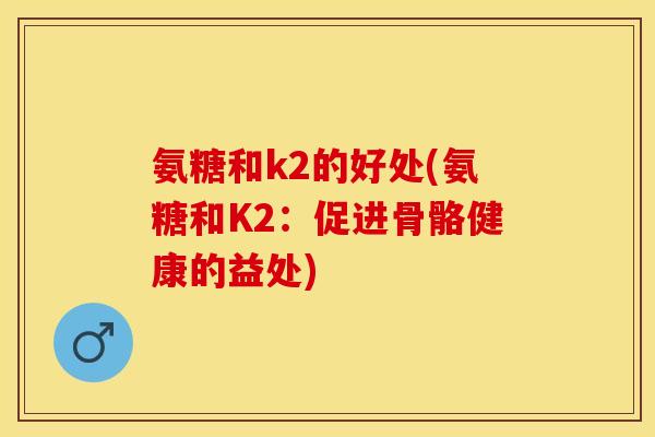 氨糖和k2的好处(氨糖和K2：促进骨骼健康的益处)