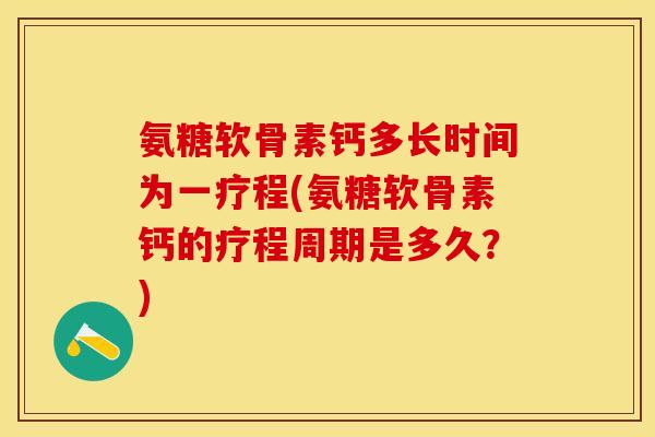 氨糖软骨素钙多长时间为一疗程(氨糖软骨素钙的疗程周期是多久？)