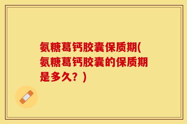 氨糖葛钙胶囊保质期(氨糖葛钙胶囊的保质期是多久？)