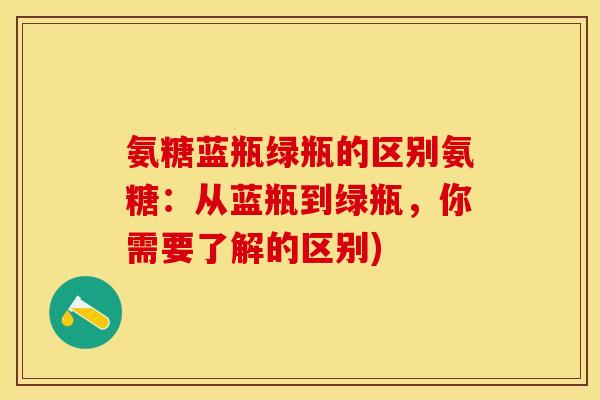氨糖蓝瓶绿瓶的区别氨糖：从蓝瓶到绿瓶，你需要了解的区别)