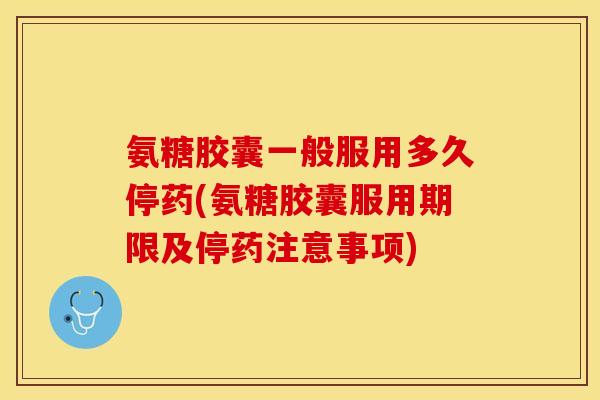 氨糖胶囊一般服用多久停药(氨糖胶囊服用期限及停药注意事项)-第1张图片-关节保镖