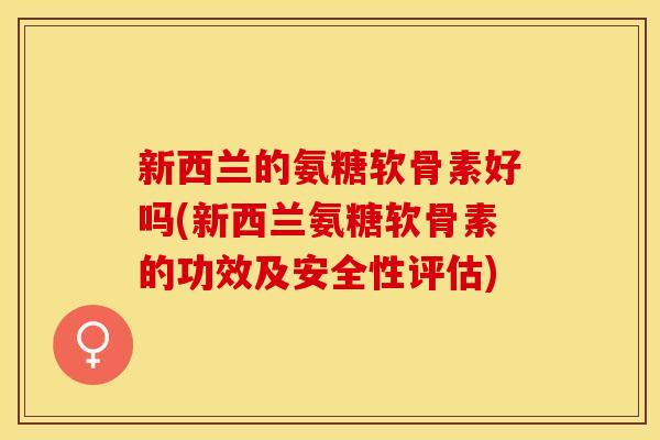 新西兰的氨糖软骨素好吗(新西兰氨糖软骨素的功效及安全性评估)