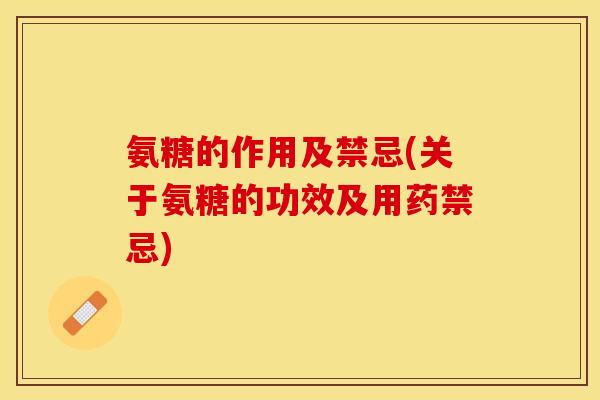 氨糖的作用及禁忌(关于氨糖的功效及用药禁忌)