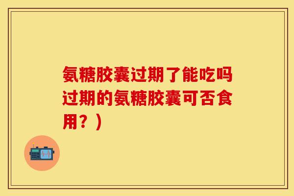 氨糖胶囊过期了能吃吗过期的氨糖胶囊可否食用？)