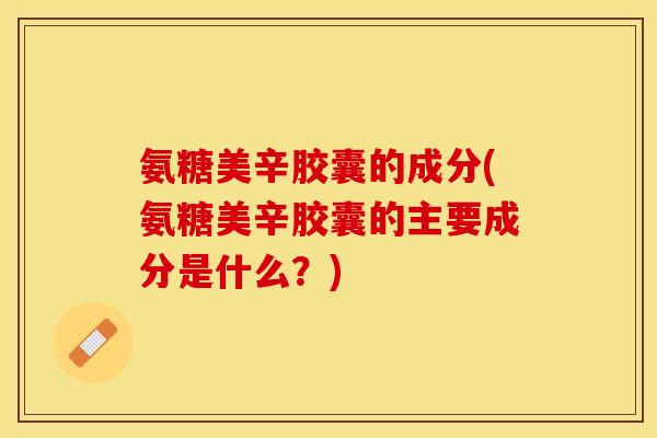 氨糖美辛胶囊的成分(氨糖美辛胶囊的主要成分是什么？)