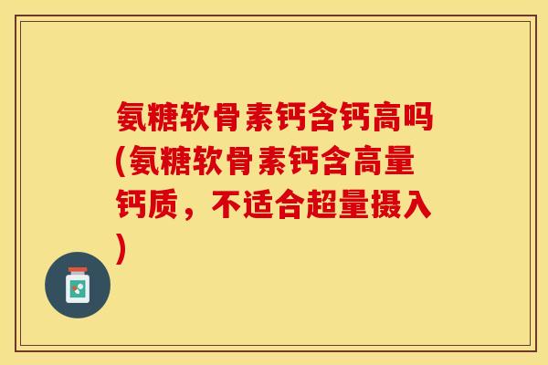 氨糖软骨素钙含钙高吗(氨糖软骨素钙含高量钙质，不适合超量摄入)