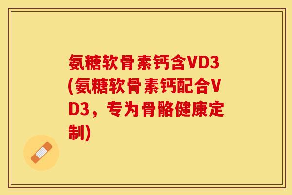 氨糖软骨素钙含VD3(氨糖软骨素钙配合VD3，专为骨骼健康定制)