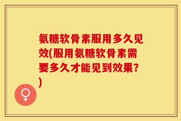 氨糖软骨素服用多久见效(服用氨糖软骨素需要多久才能见到效果？)