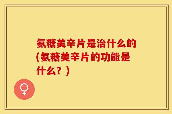 氨糖美辛片是治什么的(氨糖美辛片的功能是什么？)