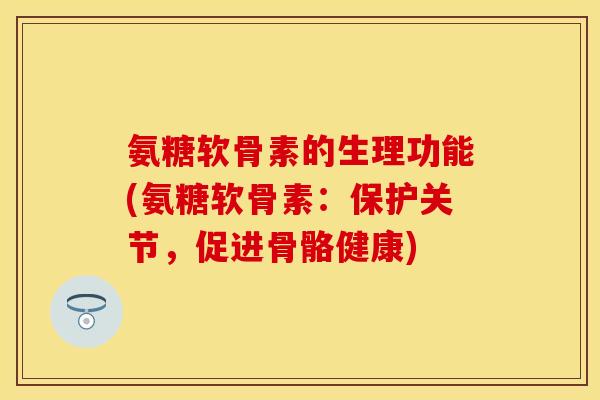 氨糖软骨素的生理功能(氨糖软骨素：保护关节，促进骨骼健康)