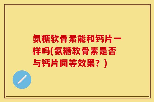 氨糖软骨素能和钙片一样吗(氨糖软骨素是否与钙片同等效果？)