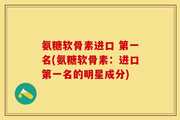 氨糖软骨素进口 第一名(氨糖软骨素：进口第一名的明星成分)