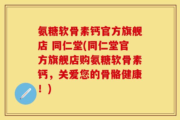 氨糖软骨素钙官方旗舰店 同仁堂(同仁堂官方旗舰店购氨糖软骨素钙，关爱您的骨骼健康！)