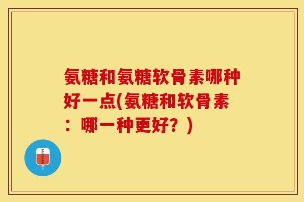 氨糖和氨糖软骨素哪种好一点(氨糖和软骨素：哪一种更好？)