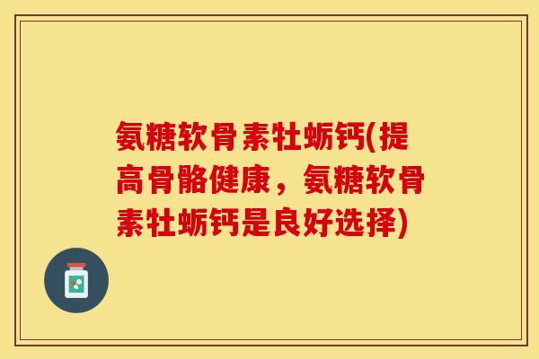 氨糖软骨素牡蛎钙(提高骨骼健康，氨糖软骨素牡蛎钙是良好选择)