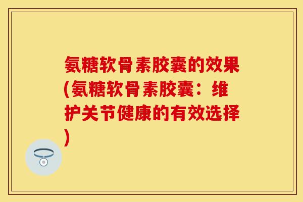 氨糖软骨素胶囊的效果(氨糖软骨素胶囊：维护关节健康的有效选择)