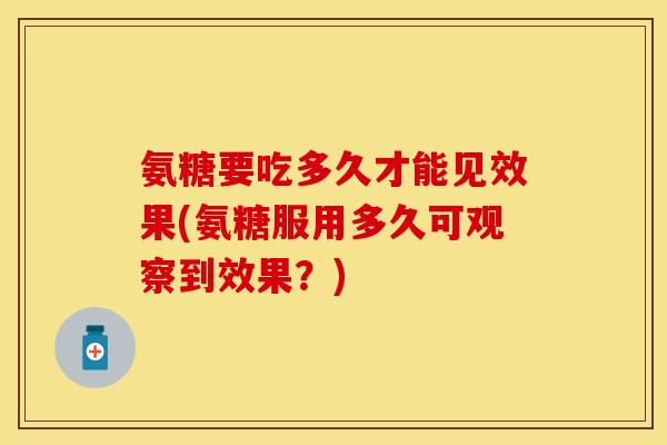 氨糖要吃多久才能见效果(氨糖服用多久可观察到效果？)