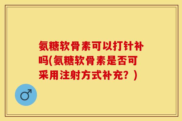 氨糖软骨素可以打针补吗(氨糖软骨素是否可采用注射方式补充？)