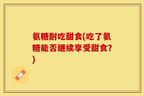 氨糖耐吃甜食(吃了氨糖能否继续享受甜食？)