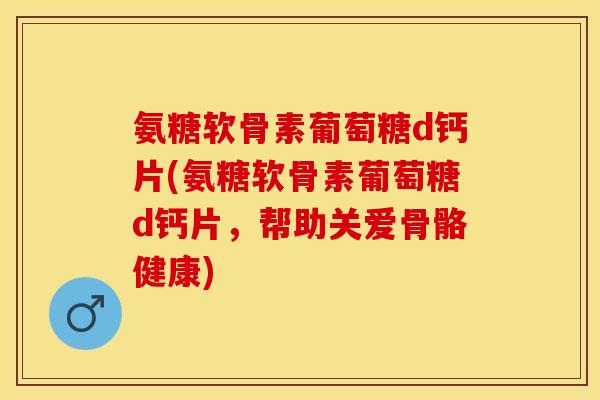 氨糖软骨素葡萄糖d钙片(氨糖软骨素葡萄糖d钙片，帮助关爱骨骼健康)