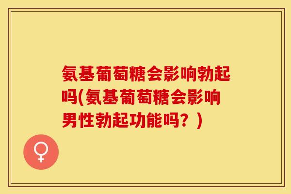 氨基葡萄糖会影响勃起吗(氨基葡萄糖会影响男性勃起功能吗？)