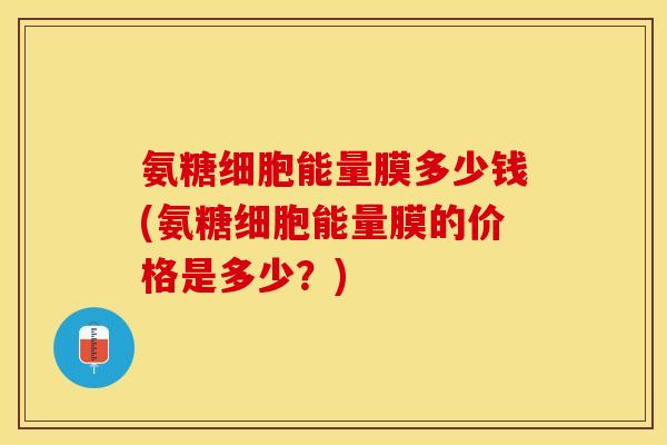 氨糖细胞能量膜多少钱(氨糖细胞能量膜的价格是多少？)