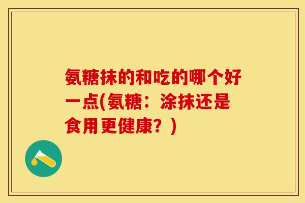 氨糖抹的和吃的哪个好一点(氨糖：涂抹还是食用更健康？)