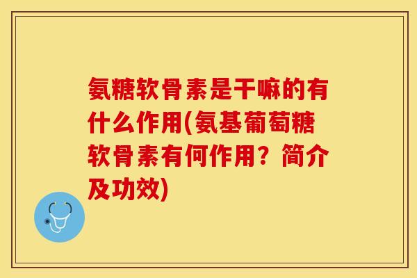 氨糖软骨素是干嘛的有什么作用(氨基葡萄糖软骨素有何作用?简介及功效)-第1张图片-关节保镖 氨糖软骨素是干嘛的有什么作用(氨基葡萄糖软骨素有何作用?简介及功效)-第1张图片-关节保镖