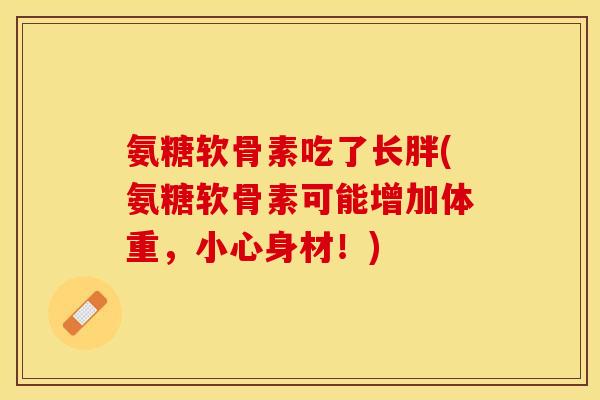 氨糖软骨素吃了长胖(氨糖软骨素可能增加体重，小心身材！)