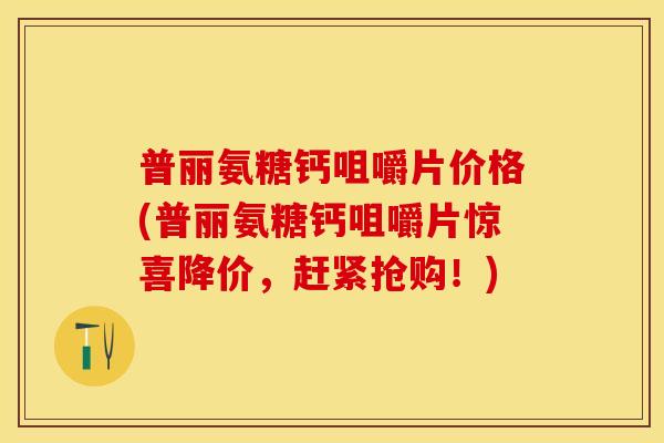 普丽氨糖钙咀嚼片价格(普丽氨糖钙咀嚼片惊喜降价，赶紧抢购！)