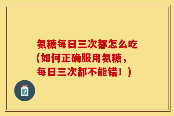 氨糖每日三次都怎么吃(如何正确服用氨糖，每日三次都不能错！)