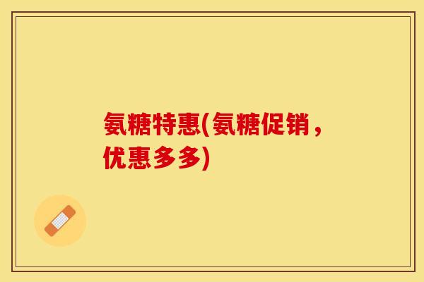 氨糖特惠(氨糖促销，优惠多多)