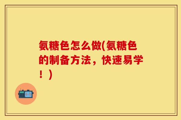 氨糖色怎么做(氨糖色的制备方法，快速易学！)
