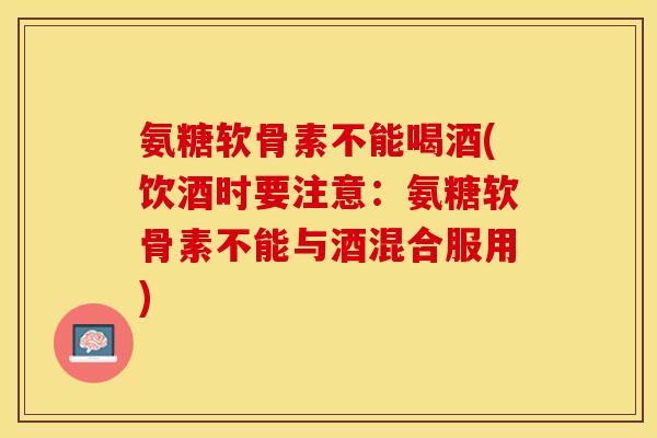 氨糖软骨素不能喝酒(饮酒时要注意：氨糖软骨素不能与酒混合服用)