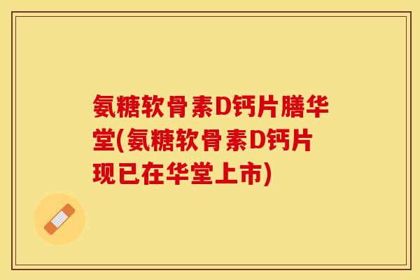 氨糖软骨素D钙片膳华堂(氨糖软骨素D钙片现已在华堂上市)