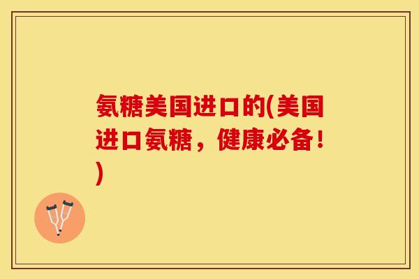 氨糖美国进口的(美国进口氨糖，健康必备！)