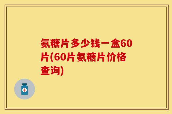 氨糖片多少钱一盒60片(60片氨糖片价格查询)