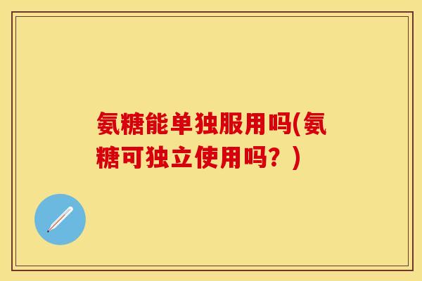 氨糖能单独服用吗(氨糖可独立使用吗？)