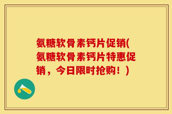 氨糖软骨素钙片促销(氨糖软骨素钙片特惠促销，今日限时抢购！)