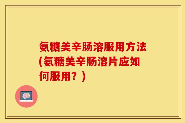 氨糖美辛肠溶服用方法(氨糖美辛肠溶片应如何服用？)