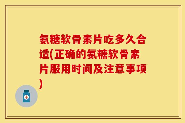 氨糖软骨素片吃多久合适(正确的氨糖软骨素片服用时间及注意事项)
