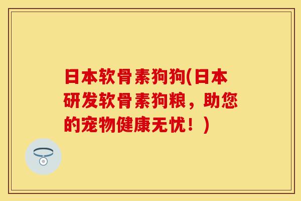 日本软骨素狗狗(日本研发软骨素狗粮，助您的宠物健康无忧！)