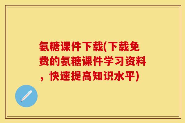 氨糖课件下载(下载免费的氨糖课件学习资料，快速提高知识水平)