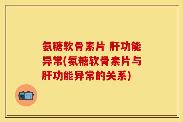 氨糖软骨素片 肝功能异常(氨糖软骨素片与肝功能异常的关系)