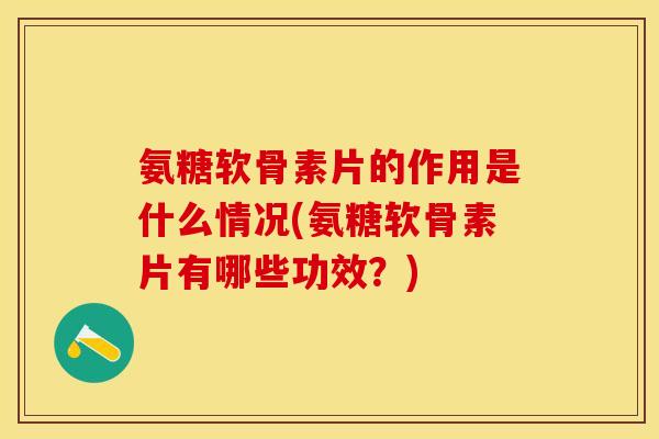 氨糖软骨素片的作用是什么情况(氨糖软骨素片有哪些功效？)