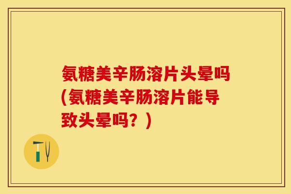 氨糖美辛肠溶片头晕吗(氨糖美辛肠溶片能导致头晕吗？)