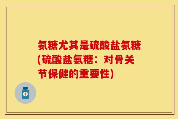 氨糖尤其是硫酸盐氨糖(硫酸盐氨糖：对骨关节保健的重要性)
